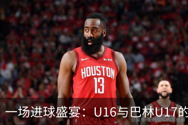 一场进球盛宴：U16与巴林U17的惊心对决